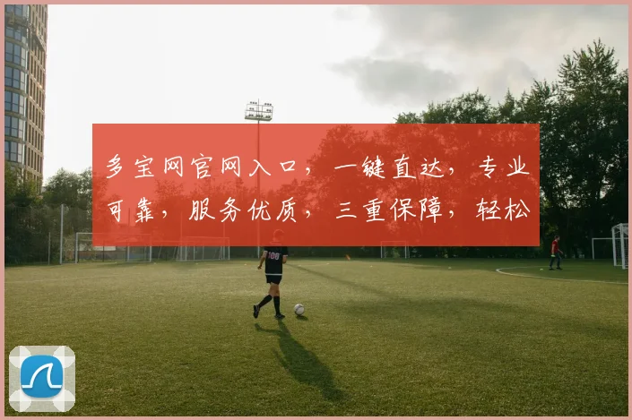 多宝网官网入口，一键直达，专业可靠，服务优质，三重保障，轻松开启财富之门，体验非凡。