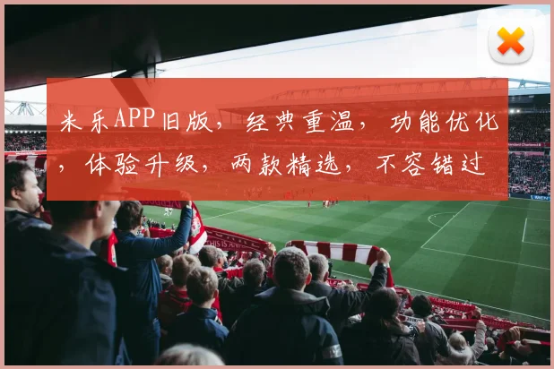 米乐APP旧版，经典重温，功能优化，体验升级，两款精选，不容错过，立即下载