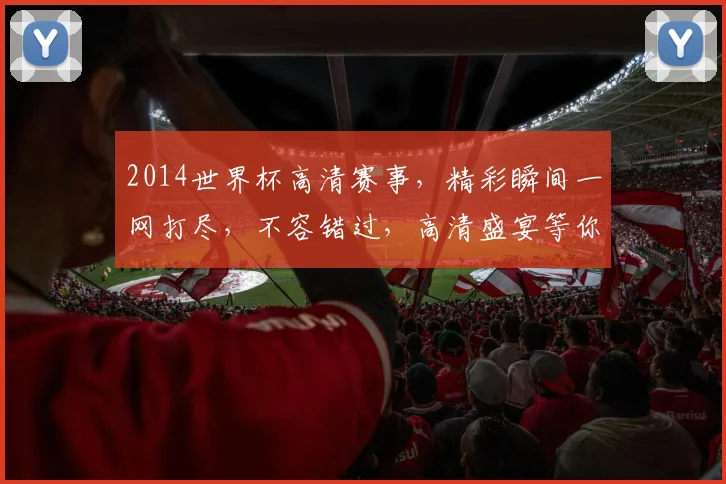 2014世界杯高清赛事，精彩瞬间一网打尽，不容错过，高清盛宴等你来