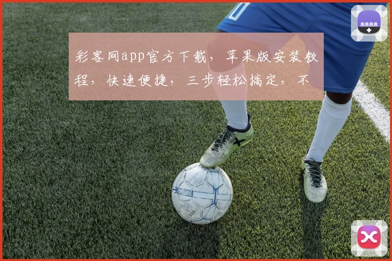 彩客网app官方下载，苹果版安装教程，快速便捷，三步轻松搞定，不容错过