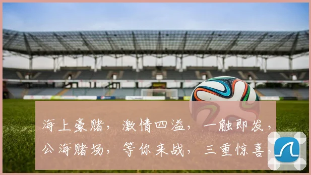 海上豪赌，激情四溢，一触即发，公海赌场，等你来战，三重惊喜，不容错过，刺激无限。