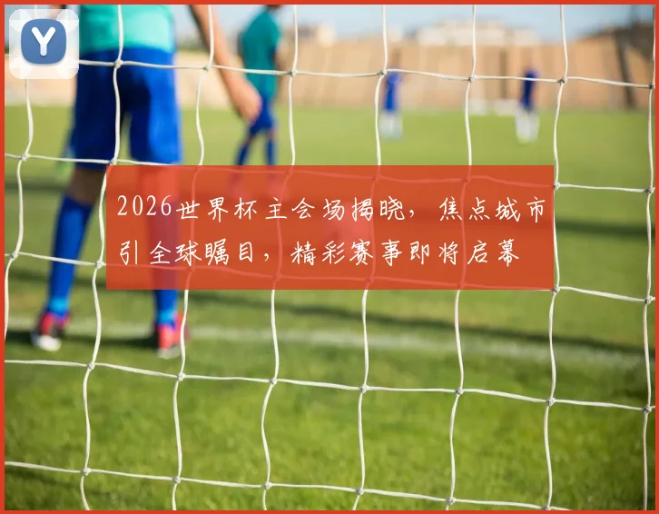2026世界杯主会场揭晓，焦点城市引全球瞩目，精彩赛事即将启幕