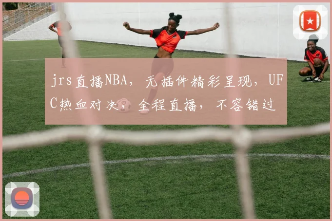 jrs直播NBA，无插件精彩呈现，UFC热血对决，全程直播，不容错过