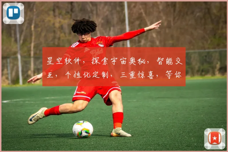 星空软件，探索宇宙奥秘，智能交互，个性化定制，三重惊喜，等你来体验
