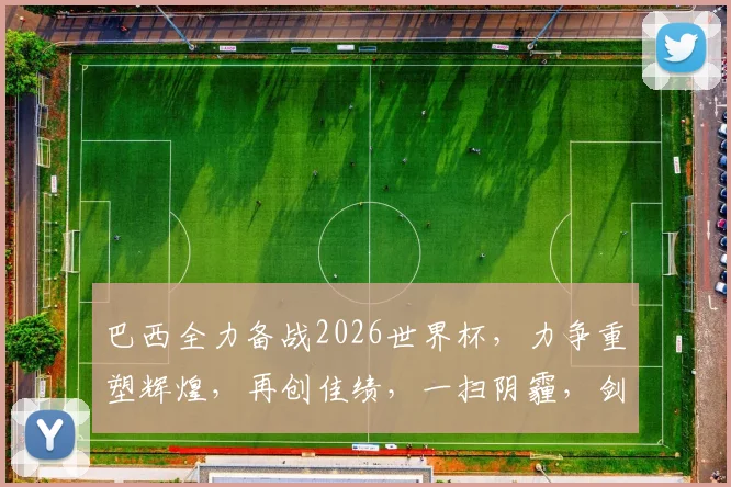 巴西全力备战2026世界杯，力争重塑辉煌，再创佳绩，一扫阴霾，剑指冠军之路。