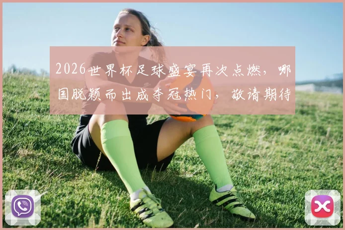 2026世界杯足球盛宴再次点燃，哪国脱颖而出成夺冠热门，敬请期待逗
