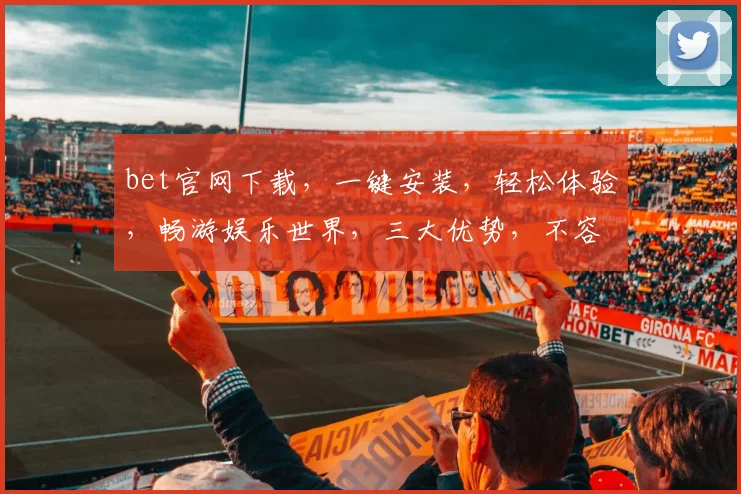 bet官网下载，一键安装，轻松体验，畅游娱乐世界，三大优势，不容错过