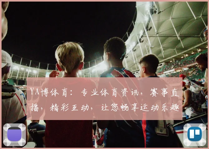 YA博体育：专业体育资讯，赛事直播，精彩互动，让您畅享运动乐趣，尽在YA博