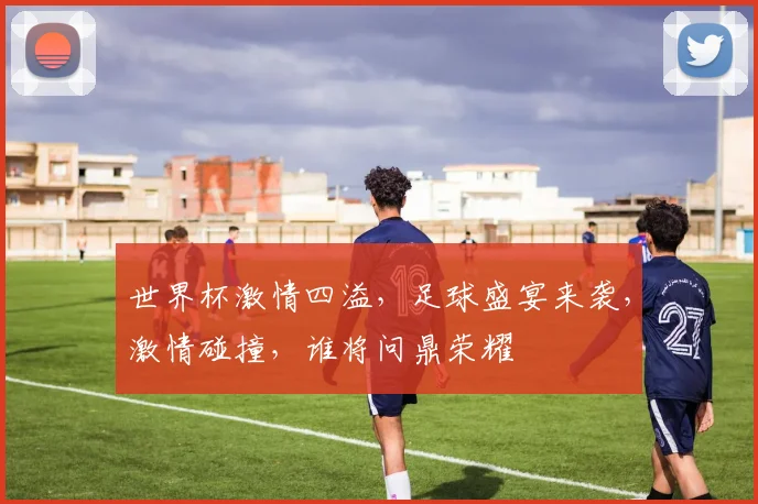 世界杯激情四溢，足球盛宴来袭，激情碰撞，谁将问鼎荣耀