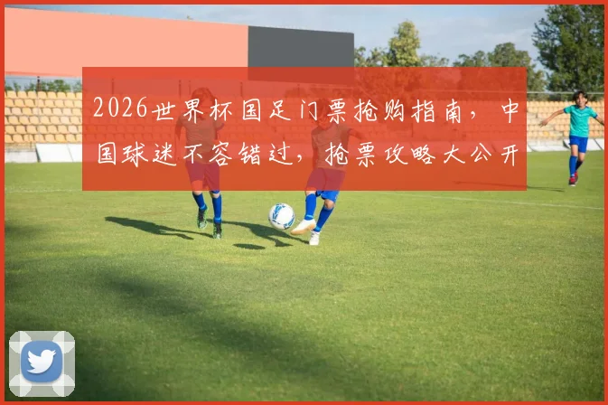 2026世界杯国足门票抢购指南，中国球迷不容错过，抢票攻略大公开