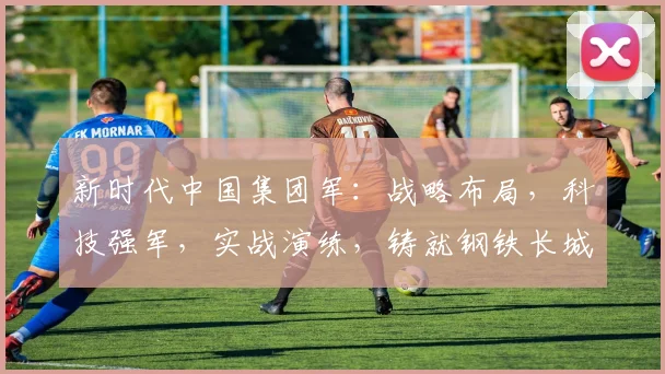新时代中国集团军：战略布局，科技强军，实战演练，铸就钢铁长城