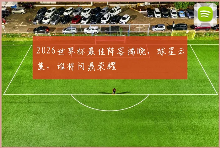 2026世界杯最佳阵容揭晓，球星云集，谁将问鼎荣耀