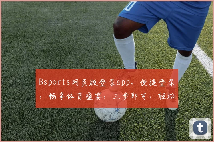 Bsports网页版登录app，便捷登录，畅享体育盛宴，三步即可，轻松体验