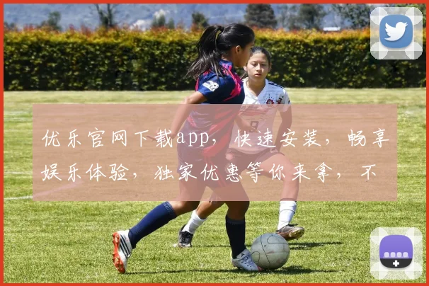 优乐官网下载app，快速安装，畅享娱乐体验，独家优惠等你来拿，不容错过