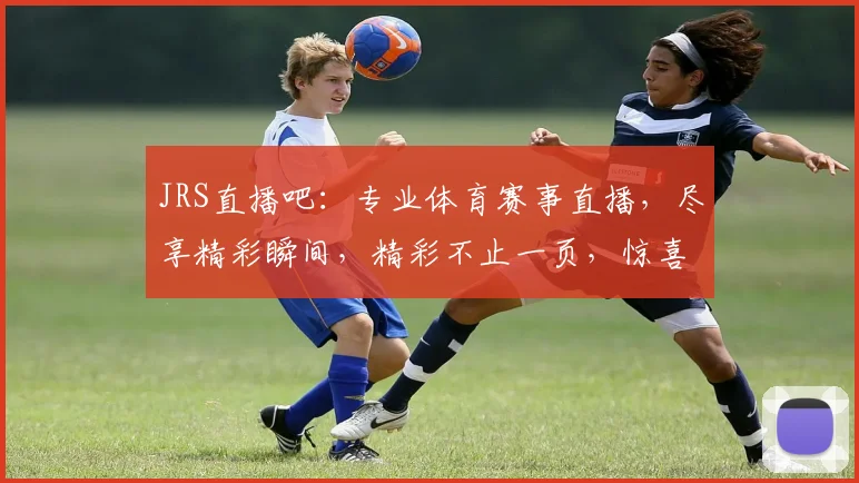 JRS直播吧：专业体育赛事直播，尽享精彩瞬间，精彩不止一页，惊喜连连，不容错过，