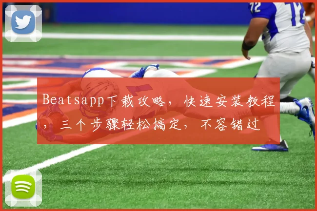 Beatsapp下载攻略，快速安装教程，三个步骤轻松搞定，不容错过