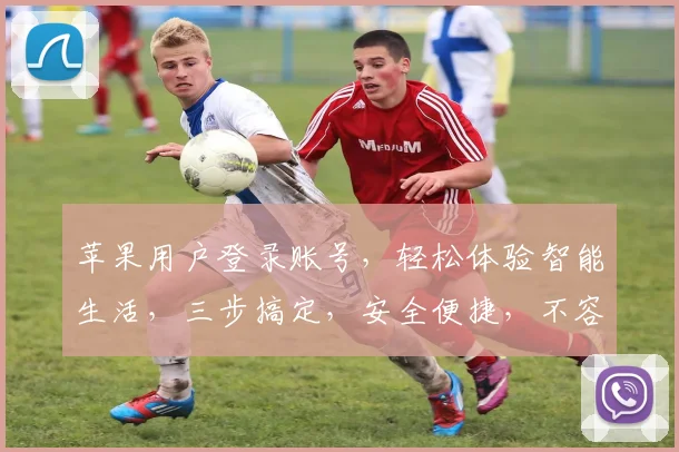 苹果用户登录账号，轻松体验智能生活，三步搞定，安全便捷，不容错过，快来尝试