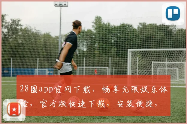 28圈app官网下载，畅享无限娱乐体验，官方版快速下载，安装便捷，不容错过