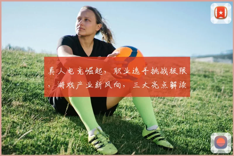 真人电竞崛起，职业选手挑战极限，游戏产业新风向，三大亮点解读