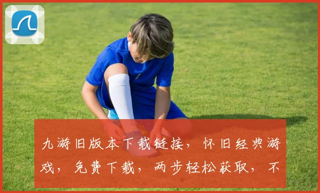 九游旧版本下载链接，怀旧经典游戏，免费下载，两步轻松获取，不容错过