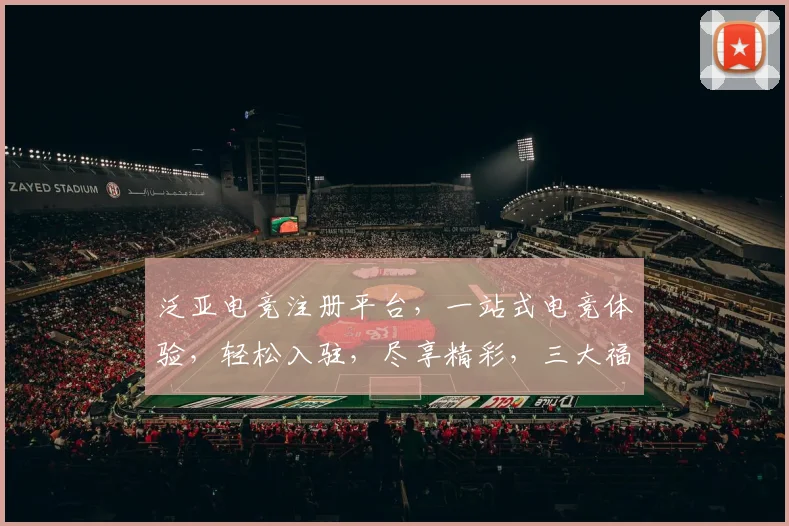 泛亚电竞注册平台，一站式电竞体验，轻松入驻，尽享精彩，三大福利，不容错过，快来加入