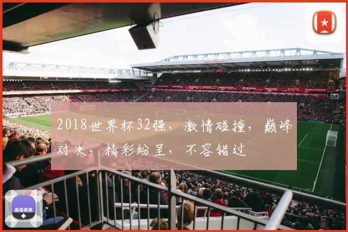 2018世界杯32强，激情碰撞，巅峰对决，精彩纷呈，不容错过