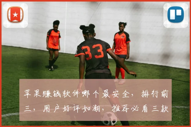 苹果赚钱软件哪个最安全，排行前三，用户好评如潮，推荐必看三款